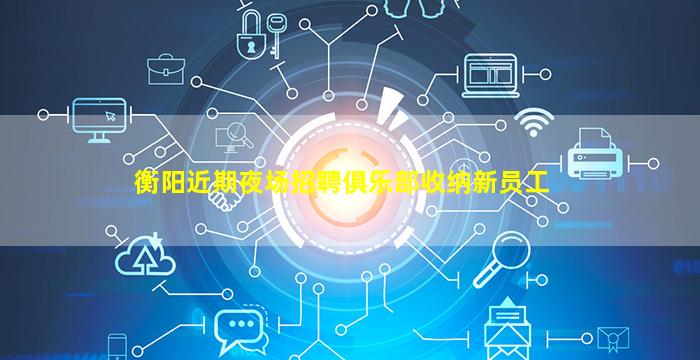 衡阳近期夜场招聘俱乐部收纳新员工